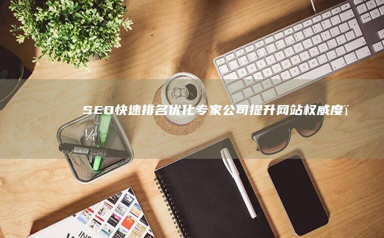 SEO快速排名优化专家公司：提升网站权威度，实现关键词排名飞跃