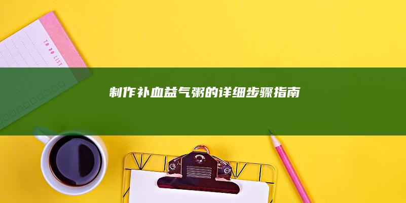 制作补血益气粥的详细步骤指南